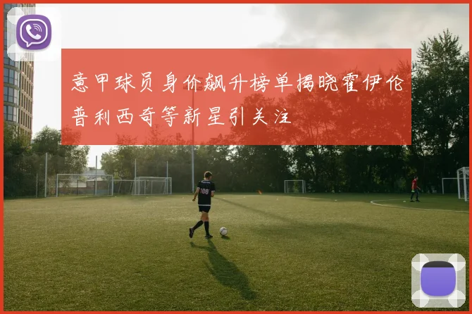 意甲球员身价飙升榜单揭晓霍伊伦普利西奇等新星引关注