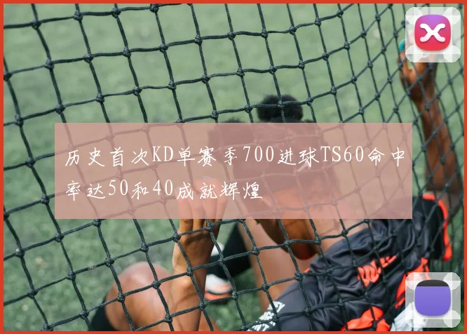 历史首次KD单赛季700进球TS60命中率达50和40成就辉煌