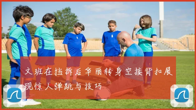 文班在挡拆后华丽转身空接背扣展现惊人弹跳与技巧