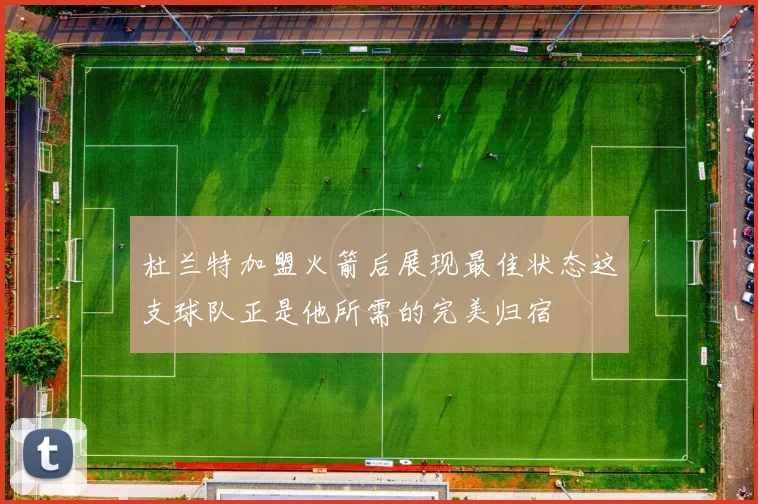 杜兰特加盟火箭后展现最佳状态这支球队正是他所需的完美归宿