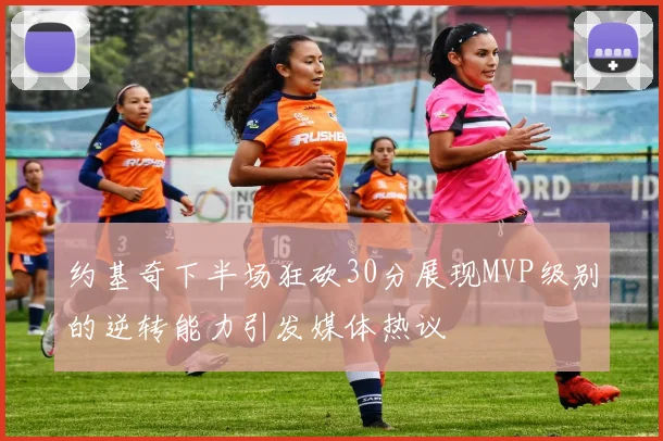 约基奇下半场狂砍30分展现MVP级别的逆转能力引发媒体热议