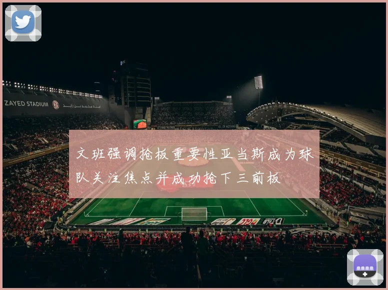 文班强调抢板重要性亚当斯成为球队关注焦点并成功抢下三前板