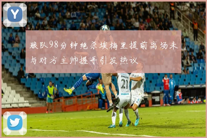 狼队98分钟绝杀埃梅里提前离场未与对方主帅握手引发热议