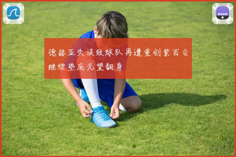 德赫亚失误致球队再遭重创紫百合继续垫底无望翻身