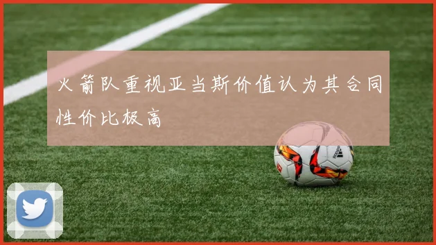 火箭队重视亚当斯价值认为其合同性价比极高