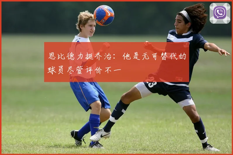 恩比德力挺乔治：他是无可替代的球员尽管评价不一