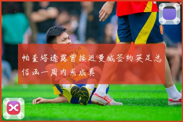 帕奎塔透露曾接近曼城签约英足总信函一周内或成真