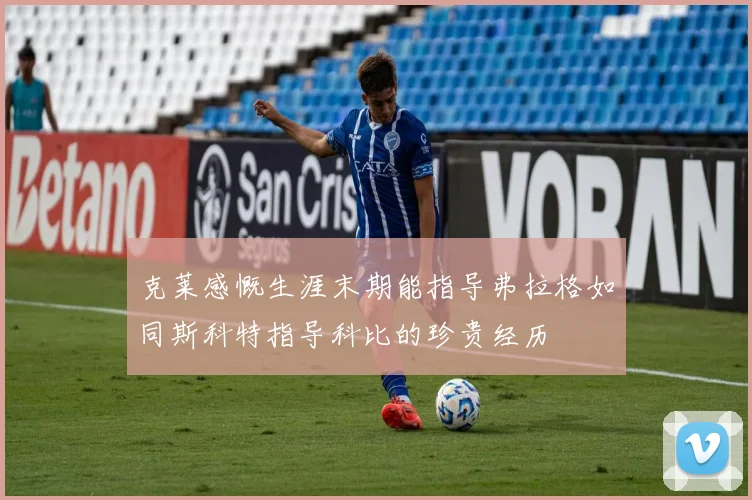 克莱感慨生涯末期能指导弗拉格如同斯科特指导科比的珍贵经历