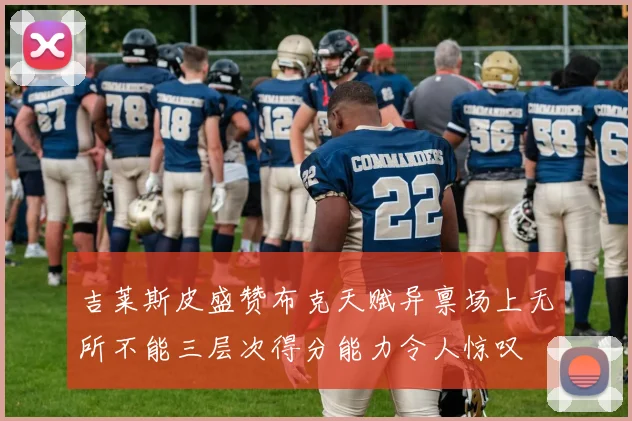 吉莱斯皮盛赞布克天赋异禀场上无所不能三层次得分能力令人惊叹