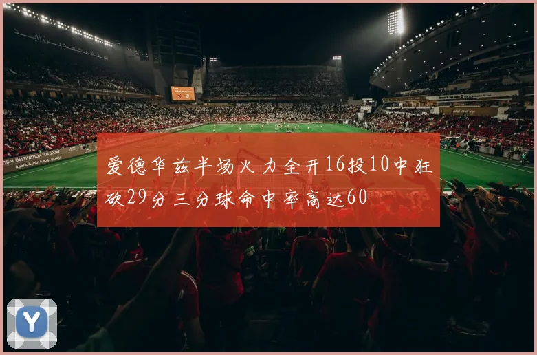 爱德华兹半场火力全开16投10中狂砍29分三分球命中率高达60