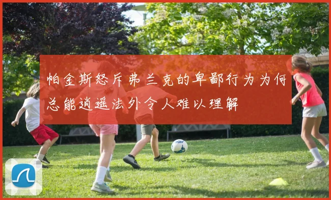 帕金斯怒斥弗兰克的卑鄙行为为何总能逍遥法外令人难以理解