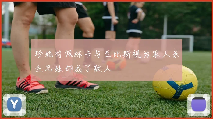 珍妮将佩林卡与兰比斯视为家人亲生兄妹却成了敌人