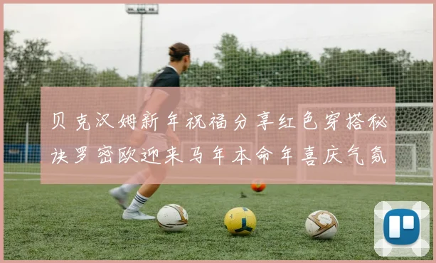 贝克汉姆新年祝福分享红色穿搭秘诀罗密欧迎来马年本命年喜庆气氛