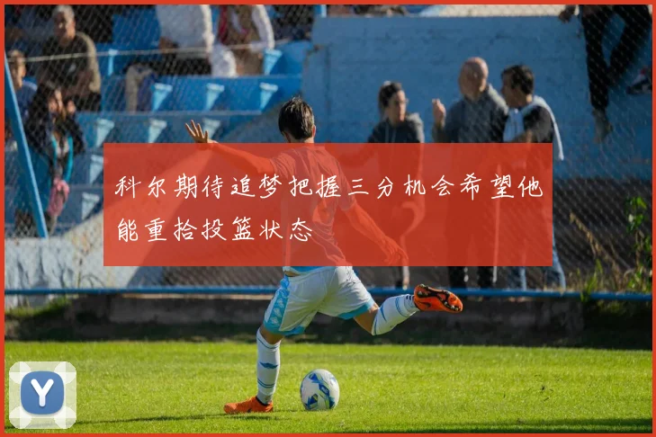 科尔期待追梦把握三分机会希望他能重拾投篮状态