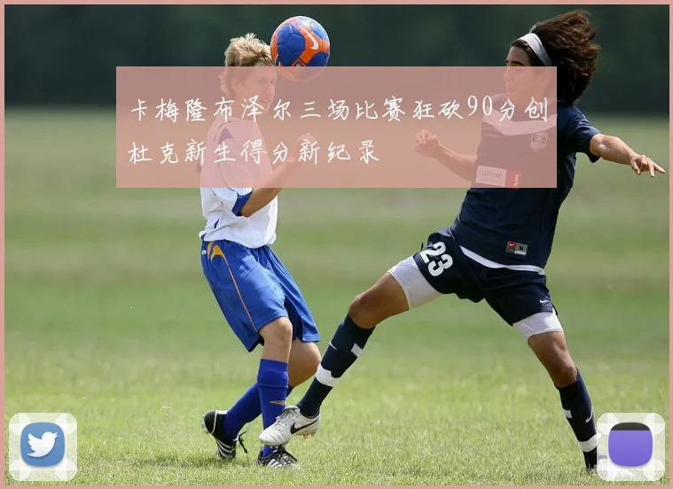 卡梅隆布泽尔三场比赛狂砍90分创杜克新生得分新纪录