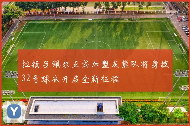 拉扬吕佩尔正式加盟灰熊队将身披32号球衣开启全新征程