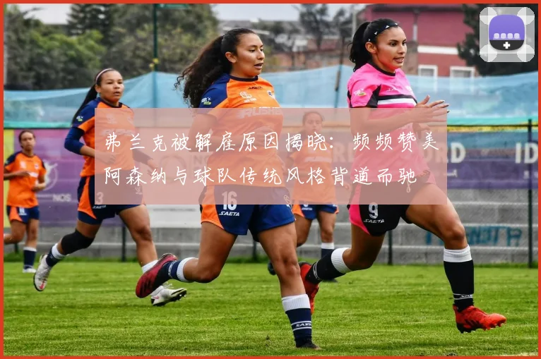 弗兰克被解雇原因揭晓：频频赞美阿森纳与球队传统风格背道而驰