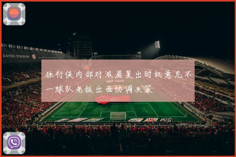 独行侠内部对浓眉复出时机意见不一球队老板出面协调决策