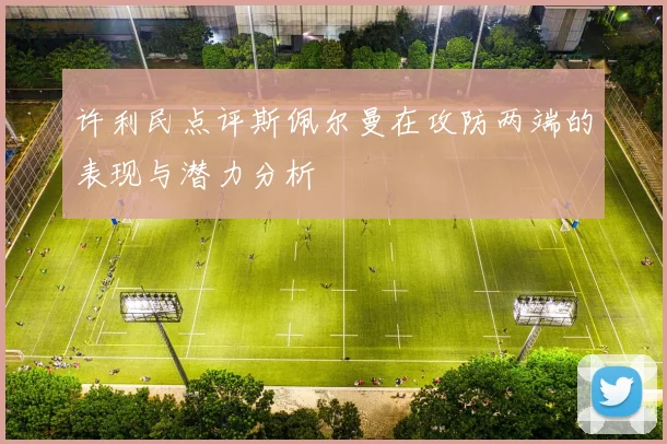 许利民点评斯佩尔曼在攻防两端的表现与潜力分析