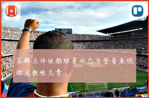 苏群点评快船球员状态与登哥表现称主教练无责