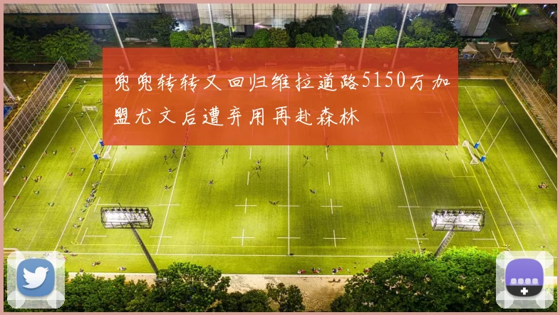 兜兜转转又回归维拉道路5150万加盟尤文后遭弃用再赴森林