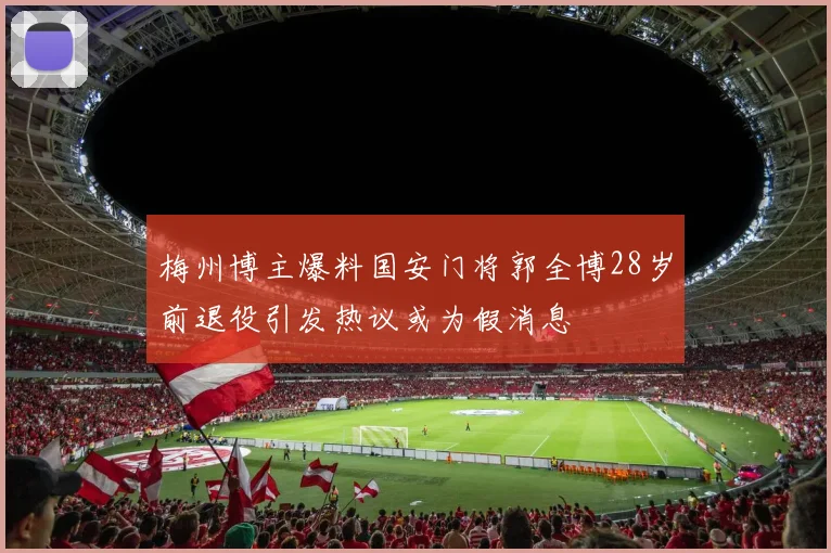 梅州博主爆料国安门将郭全博28岁前退役引发热议或为假消息