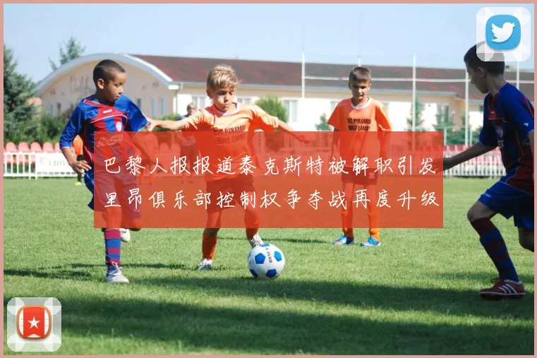 巴黎人报报道泰克斯特被解职引发里昂俱乐部控制权争夺战再度升级