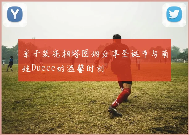 亲子装亮相塔图姆分享圣诞节与萌娃Duece的温馨时刻