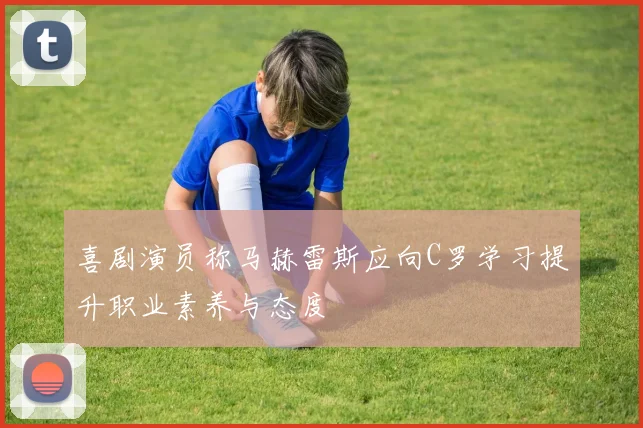 喜剧演员称马赫雷斯应向C罗学习提升职业素养与态度