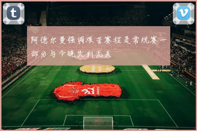 阿德尔曼强调艰苦赛程是常规赛一部分与今晚失利无关