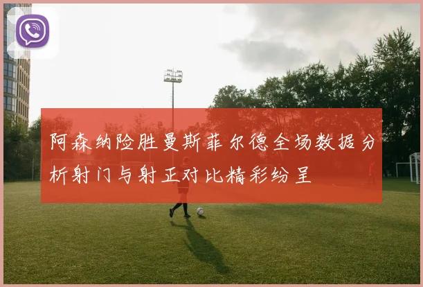 阿森纳险胜曼斯菲尔德全场数据分析射门与射正对比精彩纷呈