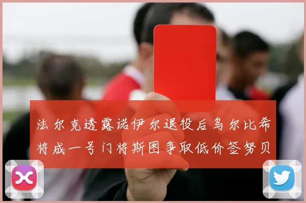 法尔克透露诺伊尔退役后乌尔比希将成一号门将斯图争取低价签努贝尔