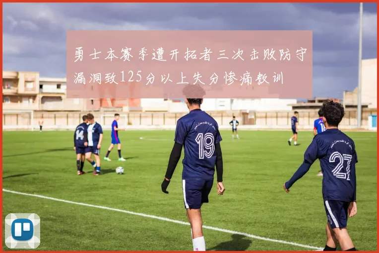 勇士本赛季遭开拓者三次击败防守漏洞致125分以上失分惨痛教训