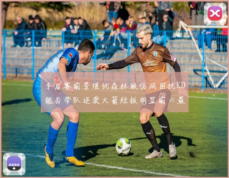 季后赛前景堪忧森林狼伤病困扰KD能否带队逆袭火箭短板明显前六最弱球队分析