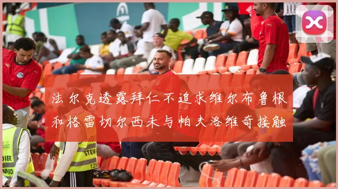 法尔克透露拜仁不追求维尔布鲁根和格雷切尔西未与帕夫洛维奇接触