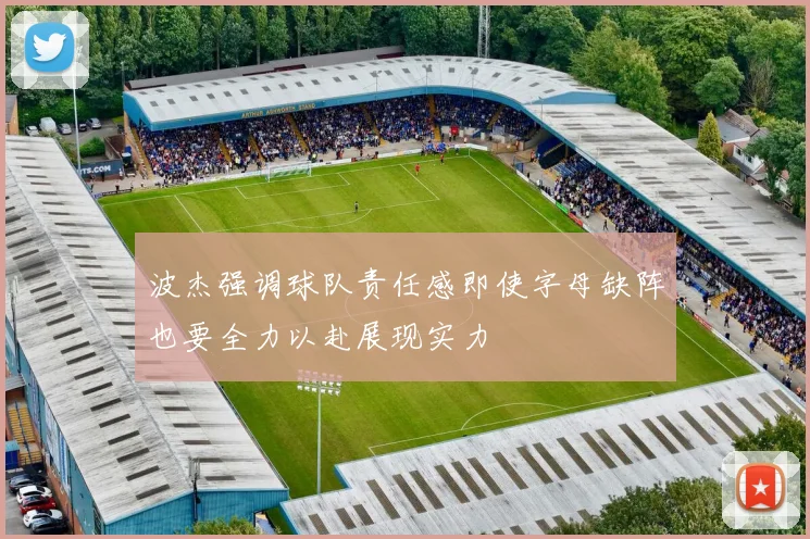 波杰强调球队责任感即使字母缺阵也要全力以赴展现实力