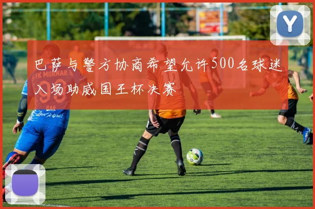巴萨与警方协商希望允许500名球迷入场助威国王杯决赛