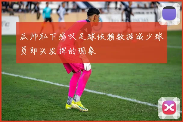 瓜帅私下感叹足球依赖数据减少球员即兴发挥的现象